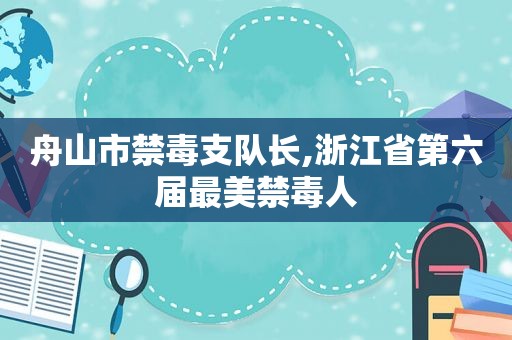 舟山市禁毒支队长,浙江省第六届最美禁毒人