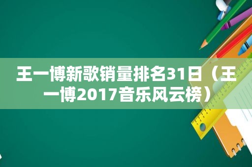 王一博新歌销量排名31日（王一博2017音乐风云榜）