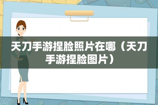 天刀手游捏脸照片在哪（天刀手游捏脸图片）