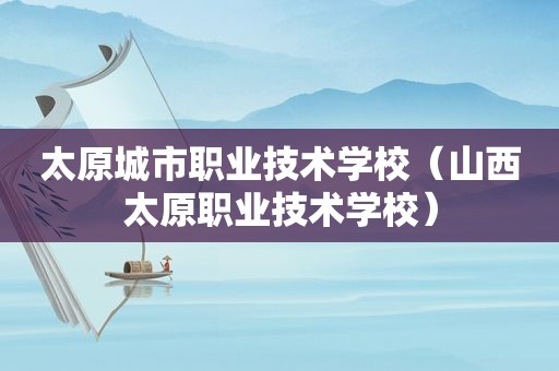 太原城市职业技术学校（山西太原职业技术学校）