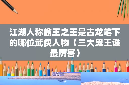 江湖人称偷王之王是古龙笔下的哪位武侠人物（三大鬼王谁最厉害）