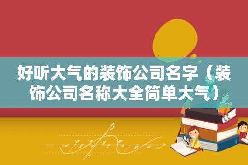 好听大气的装饰公司名字（装饰公司名称大全简单大气）