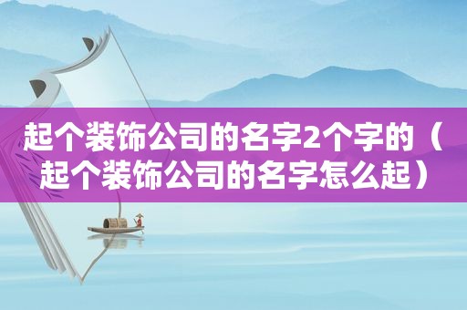 起个装饰公司的名字2个字的（起个装饰公司的名字怎么起）