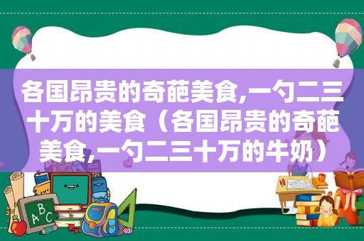 各国昂贵的奇葩美食,一勺二三十万的美食（各国昂贵的奇葩美食,一勺二三十万的牛奶）