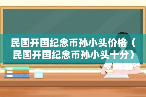 民国开国纪念币孙小头价格（民国开国纪念币孙小头十分）