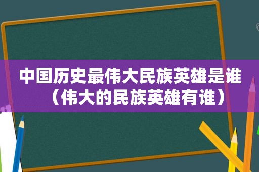 中国历史最伟大民族英雄是谁（伟大的民族英雄有谁）