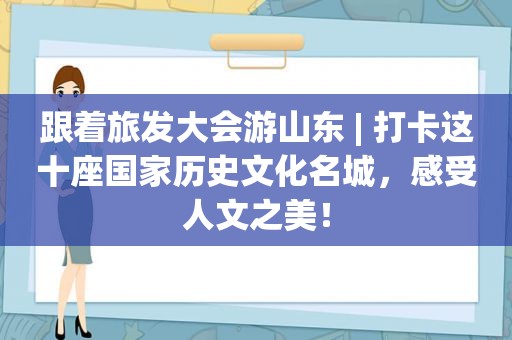 跟着旅发大会游山东 | 打卡这十座国家历史文化名城，感受人文之美！