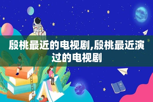 殷桃最近的电视剧,殷桃最近演过的电视剧