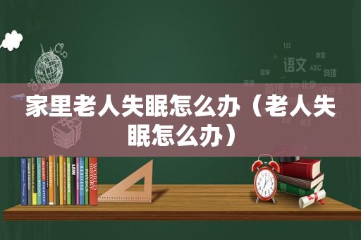 家里老人失眠怎么办（老人失眠怎么办）