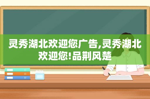 灵秀湖北欢迎您广告,灵秀湖北欢迎您!品荆风楚