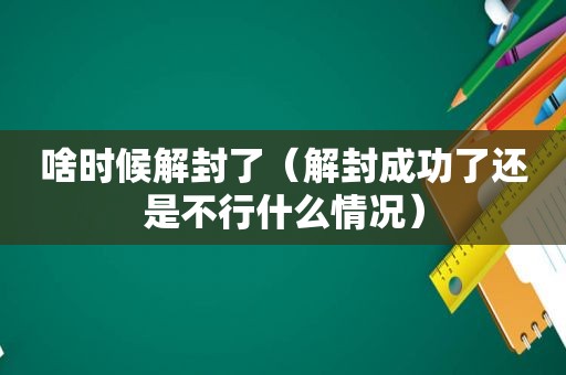 啥时候解封了（解封成功了还是不行什么情况）