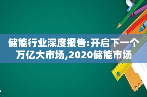 储能行业深度报告:开启下一个万亿大市场,2020储能市场