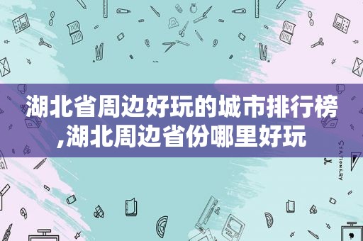 湖北省周边好玩的城市排行榜,湖北周边省份哪里好玩