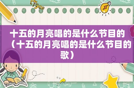 十五的月亮唱的是什么节目的（十五的月亮唱的是什么节目的歌）