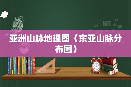 亚洲山脉地理图（东亚山脉分布图）