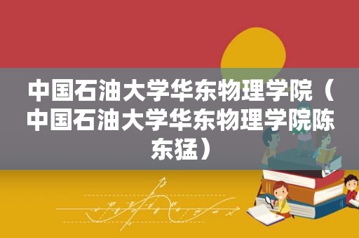 中国石油大学华东物理学院（中国石油大学华东物理学院陈东猛）