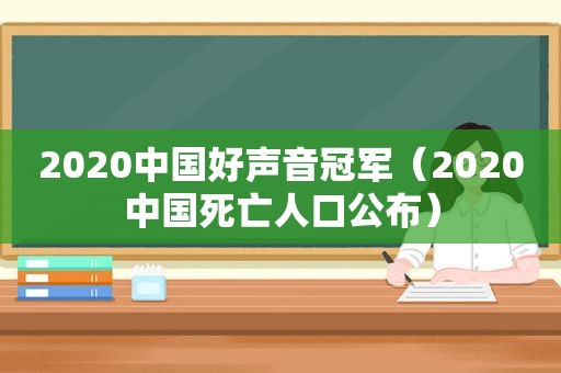 2020中国好声音冠军（2020中国死亡人口公布）