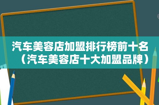 汽车美容店加盟排行榜前十名（汽车美容店十大加盟品牌）