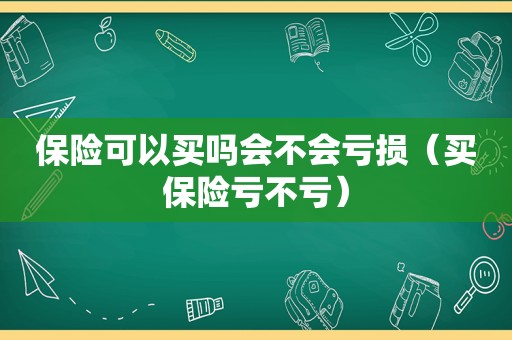 保险可以买吗会不会亏损（买保险亏不亏）