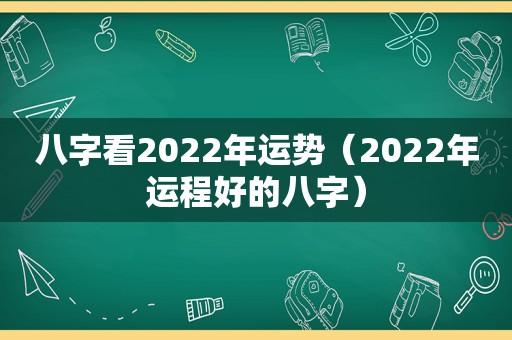 八字看2022年运势（2022年运程好的八字）