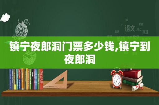 镇宁夜郎洞门票多少钱,镇宁到夜郎洞