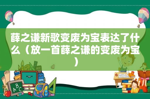 薛之谦新歌变废为宝表达了什么（放一首薛之谦的变废为宝）