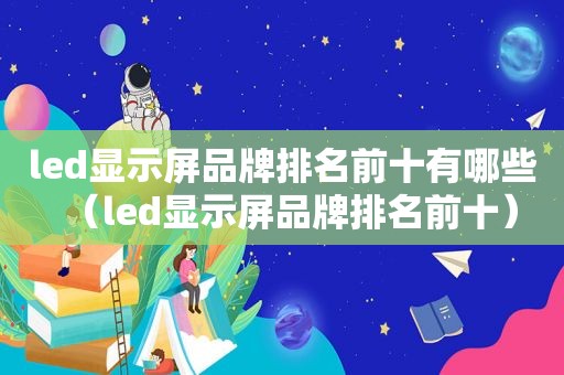 led显示屏品牌排名前十有哪些（led显示屏品牌排名前十）