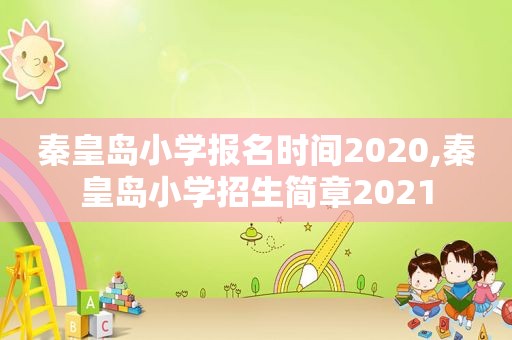 秦皇岛小学报名时间2020,秦皇岛小学招生简章2021