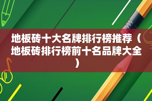 地板砖十大名牌排行榜推荐（地板砖排行榜前十名品牌大全）