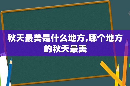 秋天最美是什么地方,哪个地方的秋天最美