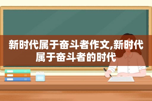 新时代属于奋斗者作文,新时代属于奋斗者的时代