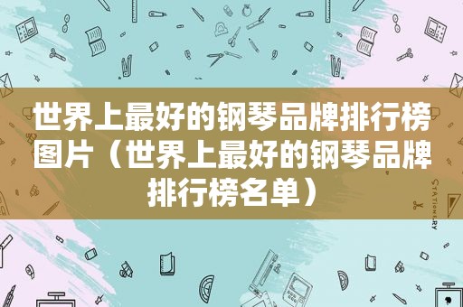 世界上最好的钢琴品牌排行榜图片（世界上最好的钢琴品牌排行榜名单）