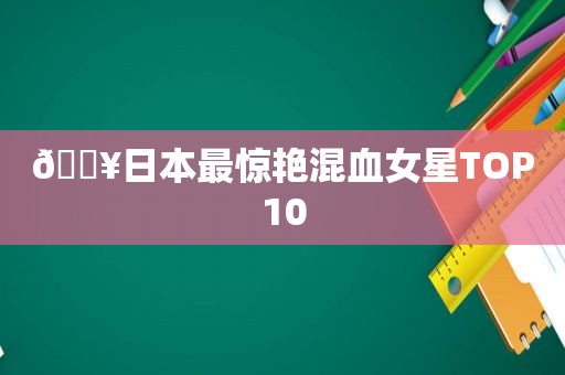 🔥日本最惊艳混血女星TOP10