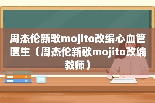 周杰伦新歌mojito改编心血管医生（周杰伦新歌mojito改编教师）