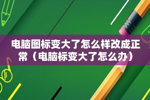 电脑图标变大了怎么样改成正常（电脑标变大了怎么办）