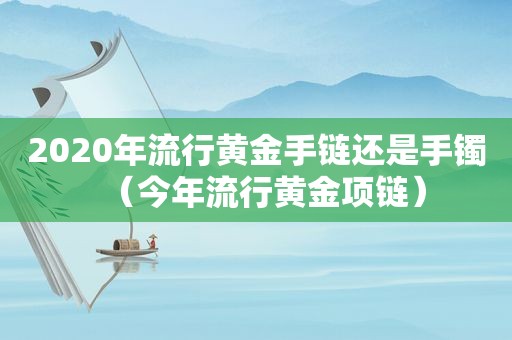 2020年流行黄金手链还是手镯（今年流行黄金项链）