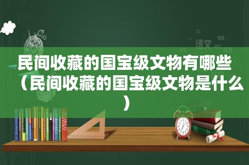 民间收藏的国宝级文物有哪些（民间收藏的国宝级文物是什么）