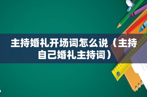 主持婚礼开场词怎么说（主持自己婚礼主持词）