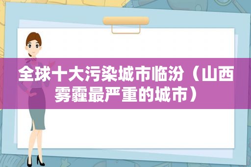 全球十大污染城市临汾（山西雾霾最严重的城市）