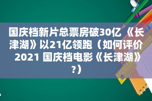 国庆档新片总票房破30亿 《长津湖》以21亿领跑（如何评价 2021 国庆档电影《长津湖》?）