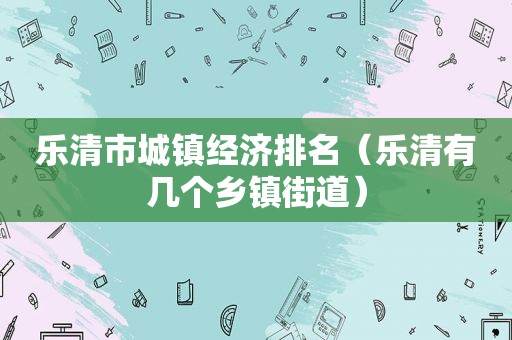 乐清市城镇经济排名（乐清有几个乡镇街道）