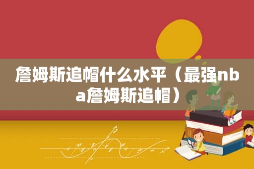 詹姆斯追帽什么水平（最强nba詹姆斯追帽）