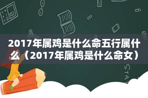 2017年属鸡是什么命五行属什么（2017年属鸡是什么命女）