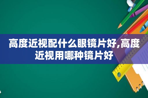 高度近视配什么眼镜片好,高度近视用哪种镜片好