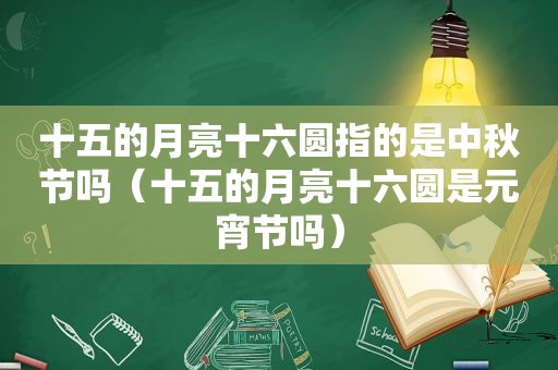 十五的月亮十六圆指的是中秋节吗（十五的月亮十六圆是元宵节吗）