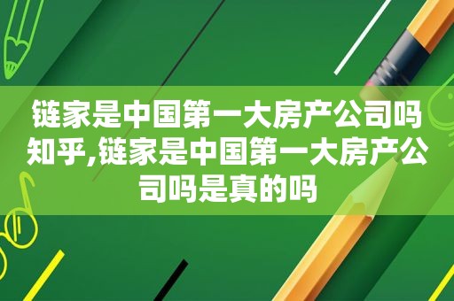 链家是中国第一大房产公司吗知乎,链家是中国第一大房产公司吗是真的吗