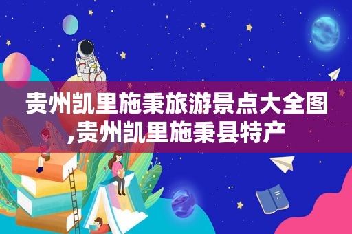 贵州凯里施秉旅游景点大全图,贵州凯里施秉县特产