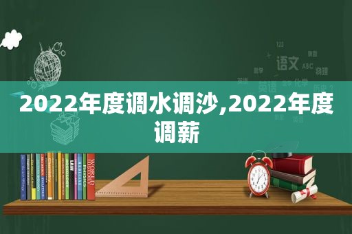 2022年度调水调沙,2022年度调薪