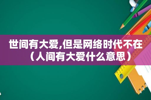 世间有大爱,但是网络时代不在（人间有大爱什么意思）