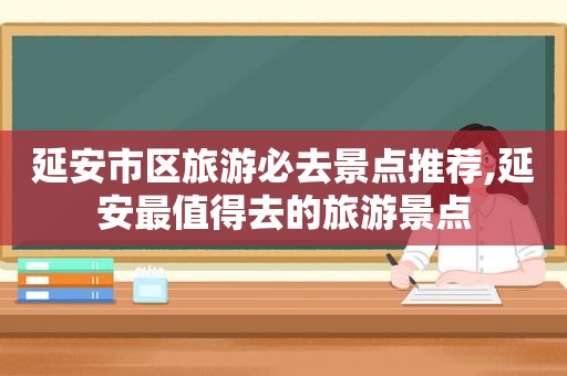 延安市区旅游必去景点推荐,延安最值得去的旅游景点